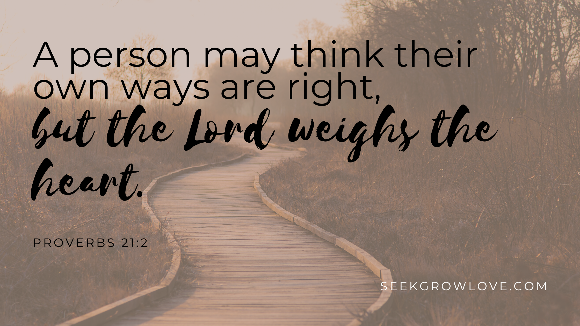 A person may think their own ways are right, but the Lord weighs the heart.